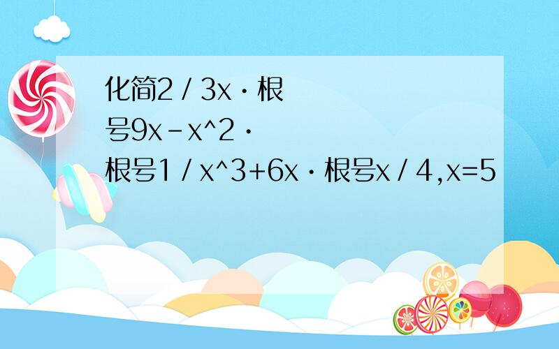 化简2／3x•根号9x-x^2•根号1／x^3+6x•根号x／4,x=5
