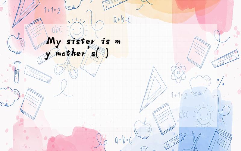 My sister is my mother's( )