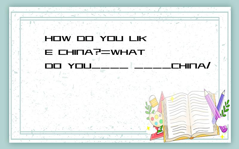 HOW DO YOU LIKE CHINA?=WHAT DO YOU____ ____CHINA/