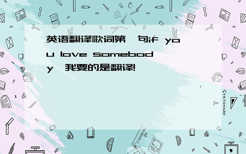 英语翻译歌词第一句if you love somebody,我要的是翻译!