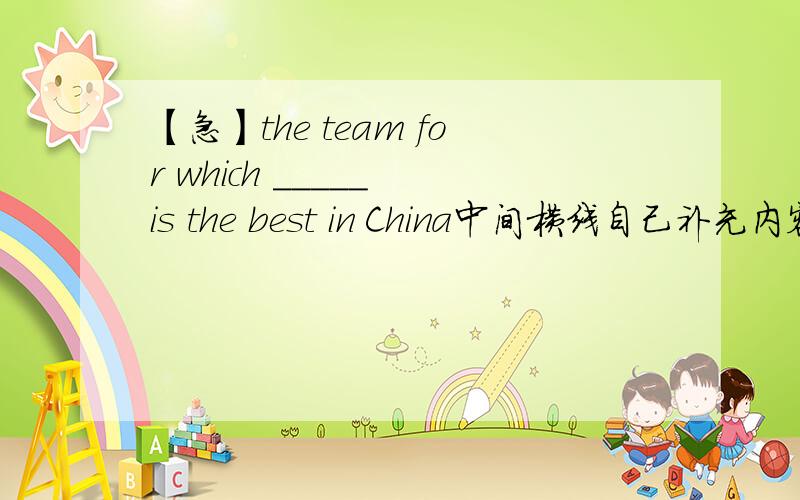 【急】the team for which _____ is the best in China中间横线自己补充内容,使句子变成定语从句.这个写什么?