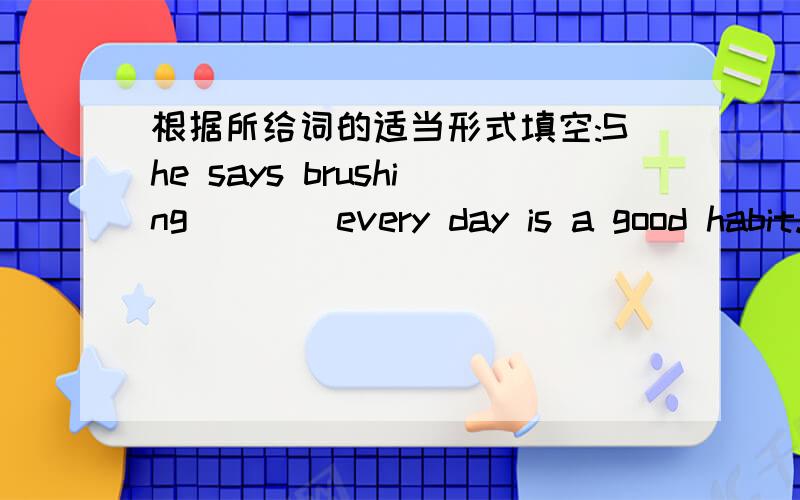 根据所给词的适当形式填空:She says brushing____every day is a good habit.(tooth)