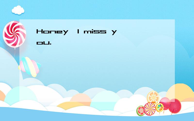 Honey,I miss you.