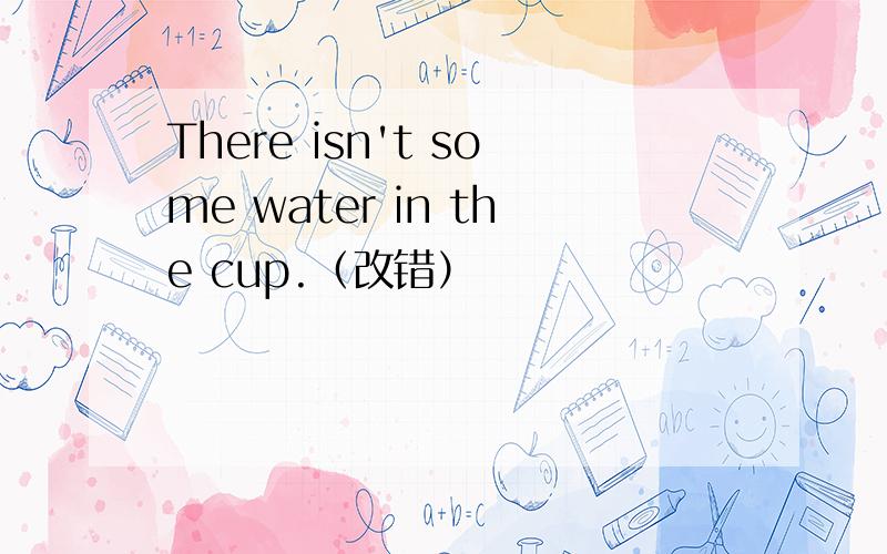 There isn't some water in the cup.（改错）