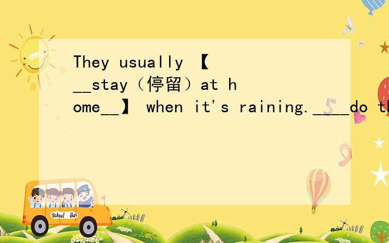 They usually 【__stay（停留）at home__】 when it's raining.____do they usually _____when it's rainThey usually 【__stay（停留）at home__】 when it's raining.____do they usually _____when it's raining.