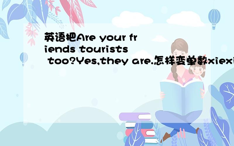英语把Are your friends tourists too?Yes,they are.怎样变单数xiexie