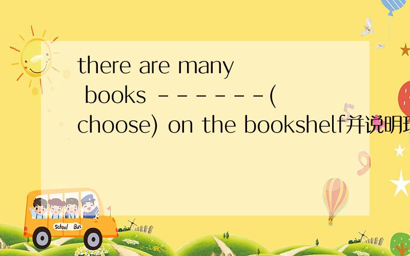 there are many books ------(choose) on the bookshelf并说明理由