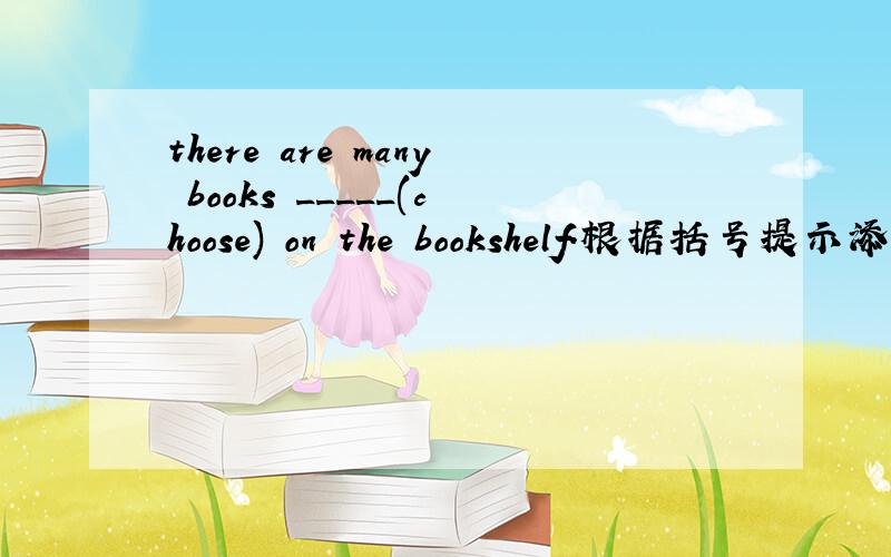 there are many books _____(choose) on the bookshelf.根据括号提示添单词相应时态.