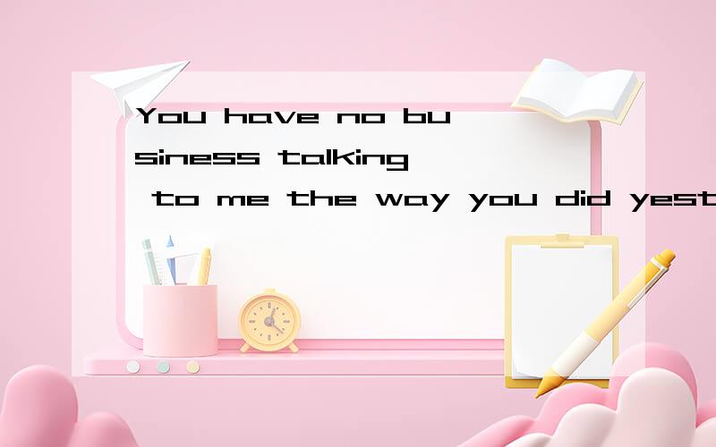 You have no business talking to me the way you did yesterday怎么翻译?