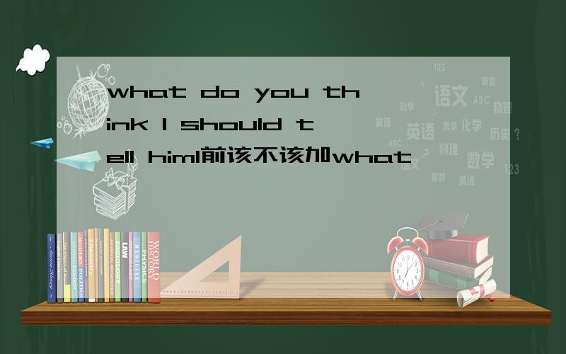 what do you think I should tell himI前该不该加what