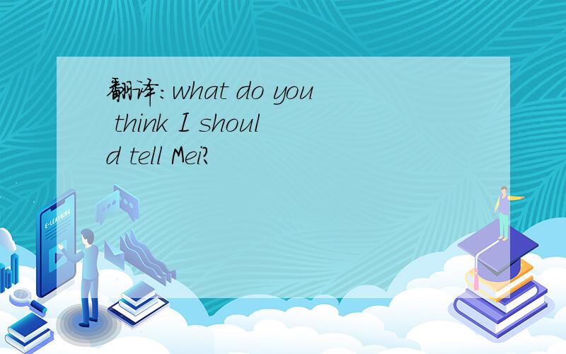 翻译：what do you think I should tell Mei?