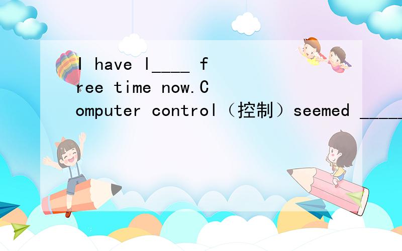 I have l____ free time now.Computer control（控制）seemed _____(possible) 100 years ago.翻译