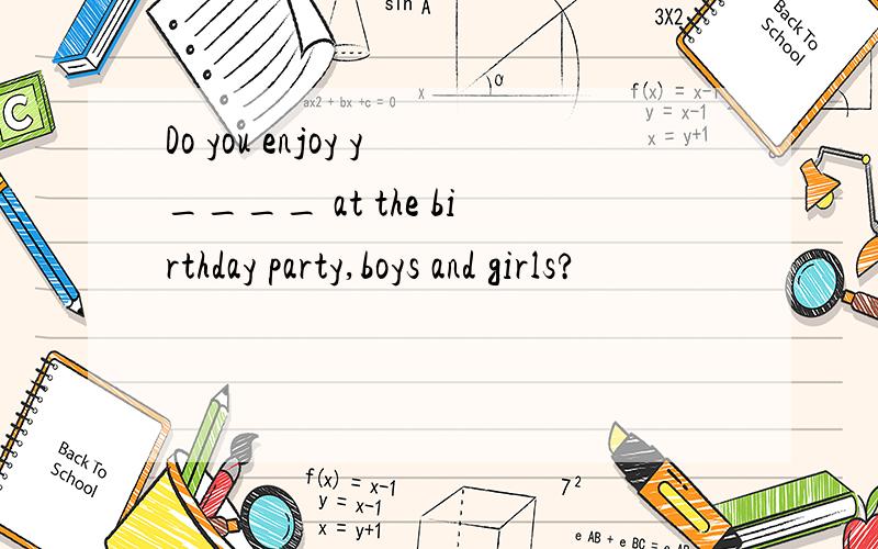 Do you enjoy y____ at the birthday party,boys and girls?