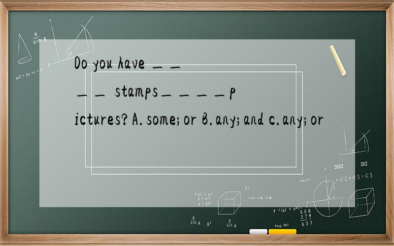 Do you have ____ stamps____pictures?A.some;or B.any;and c.any;or