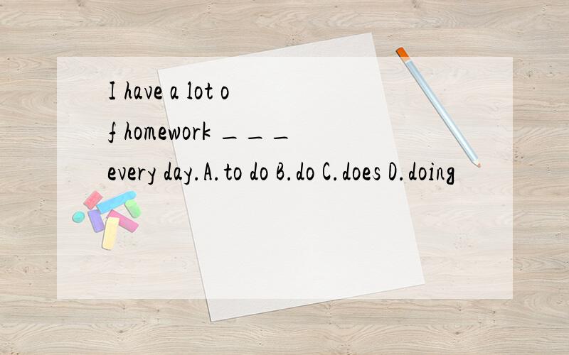 I have a lot of homework ___every day.A.to do B.do C.does D.doing