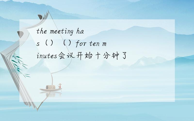 the meeting has（）（）for ten minutes会议开始十分钟了