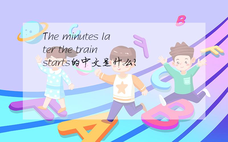 The minutes later the train starts的中文是什么?