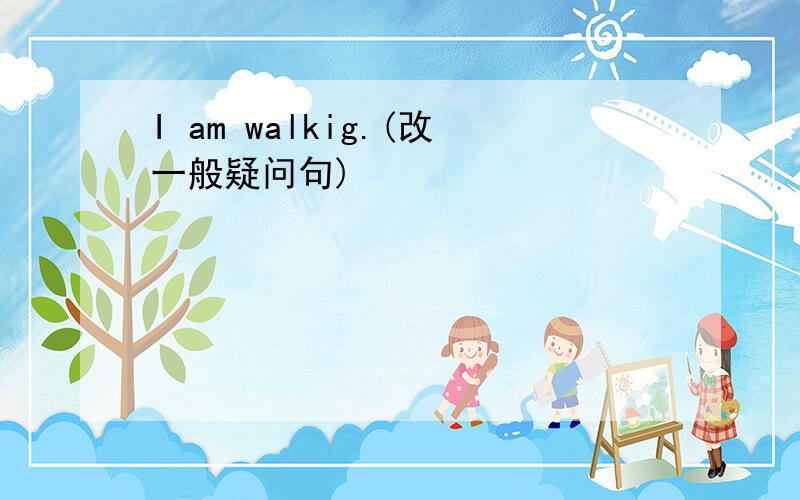 I am walkig.(改一般疑问句)