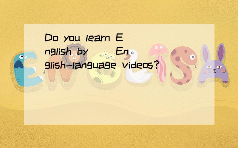 Do you learn English by__ English-language videos?