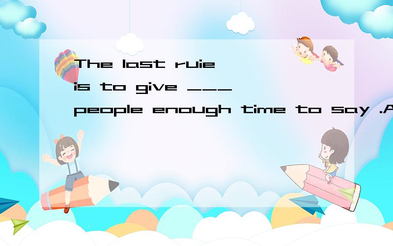 The last ruie is to give ___people enough time to say .A.another B.the other C.other D.othersThe last ruie is to give ___people enough time to say .A.another B.the other C.other D.others