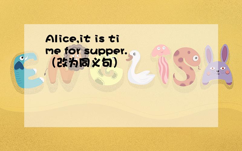 Alice,it is time for supper.（改为同义句）
