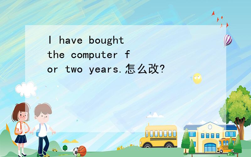 I have bought the computer for two years.怎么改?