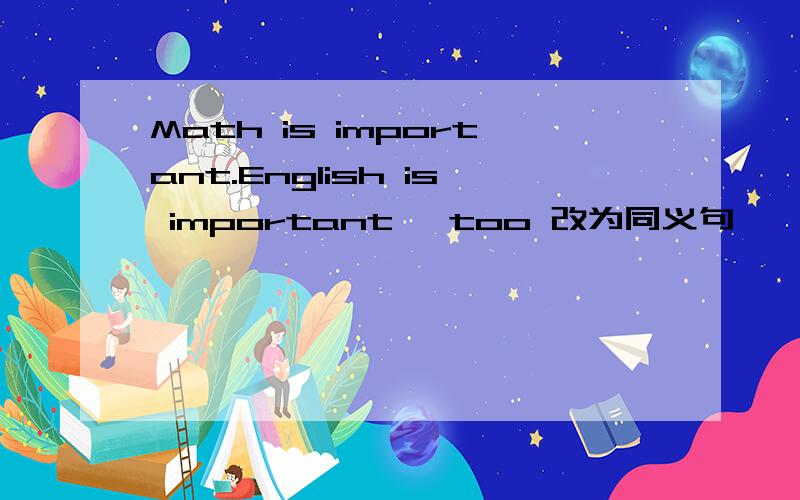 Math is important.English is important ,too 改为同义句