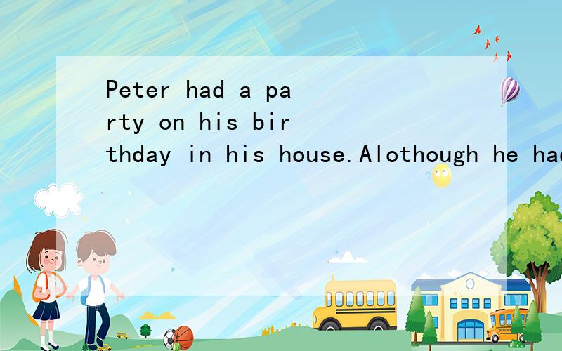 Peter had a party on his birthday in his house.Alothough he had a greattime,it made him very ___.