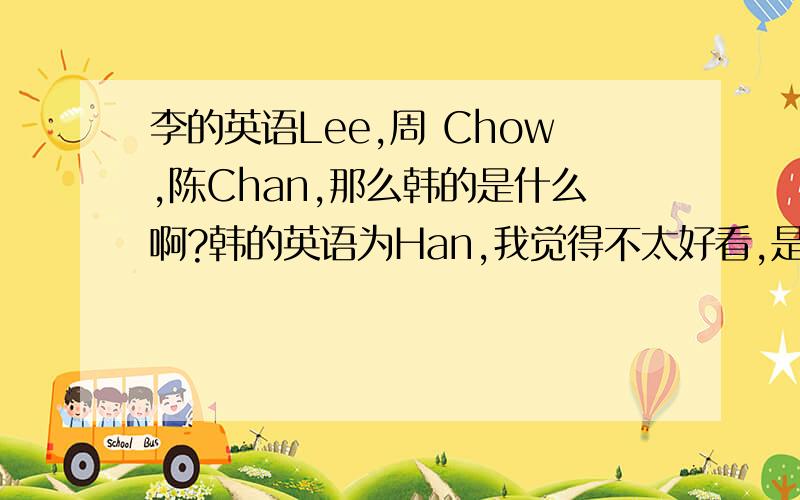 李的英语Lee,周 Chow,陈Chan,那么韩的是什么啊?韩的英语为Han,我觉得不太好看,是不是有别的啊?