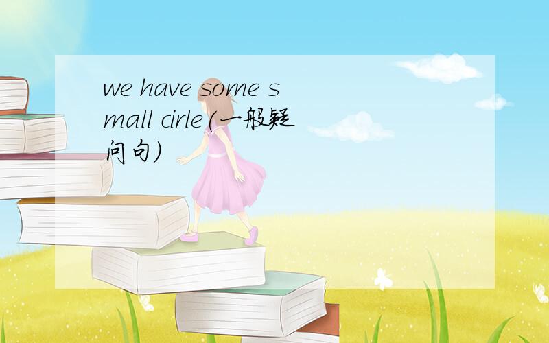 we have some small cirle(一般疑问句)