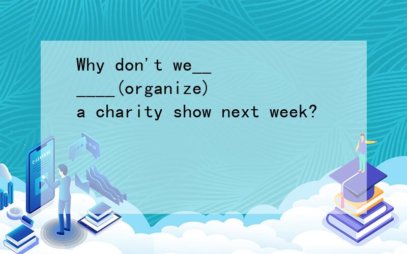 Why don't we______(organize)a charity show next week?