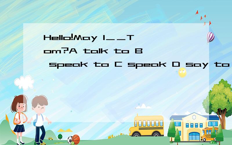 Hello!May I＿＿Tom?A talk to B speak to C speak D say to 选什么 为什么要这么做啊