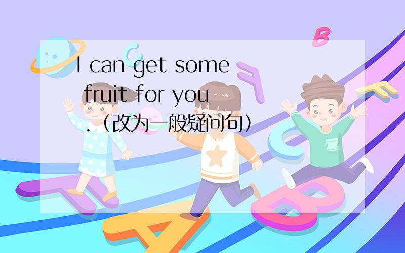 I can get some fruit for you .（改为一般疑问句）
