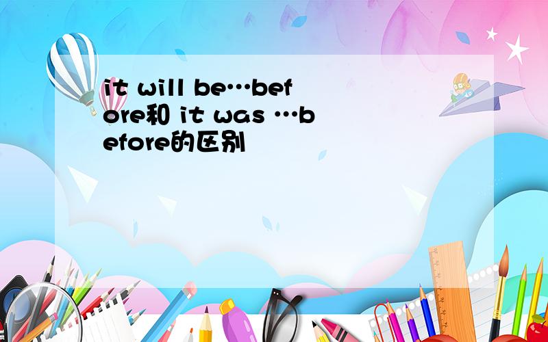 it will be…before和 it was …before的区别