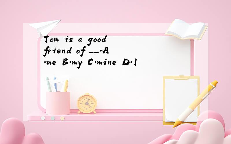 Tom is a good friend of ＿＿.A.me B.my C.mine D.I