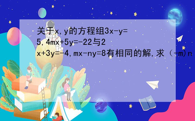 关于x,y的方程组3x-y=5,4mx+5y=-22与2x+3y=-4,mx-ny=8有相同的解,求（-m)n