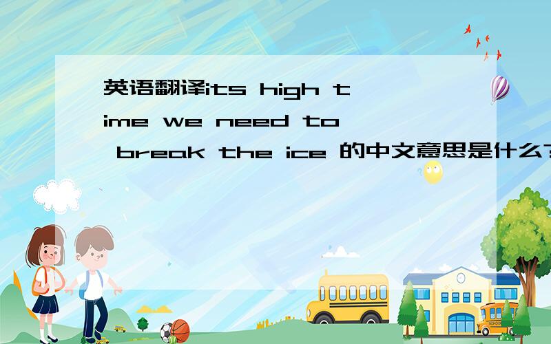 英语翻译its high time we need to break the ice 的中文意思是什么?