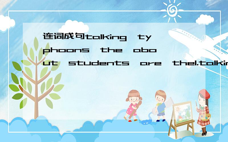 连词成句talking,typhoons,the,about,students,are,the1.talking,typhoons,the,about,students,are,the2.you,washing,are,cheaning,always,and,shopping.