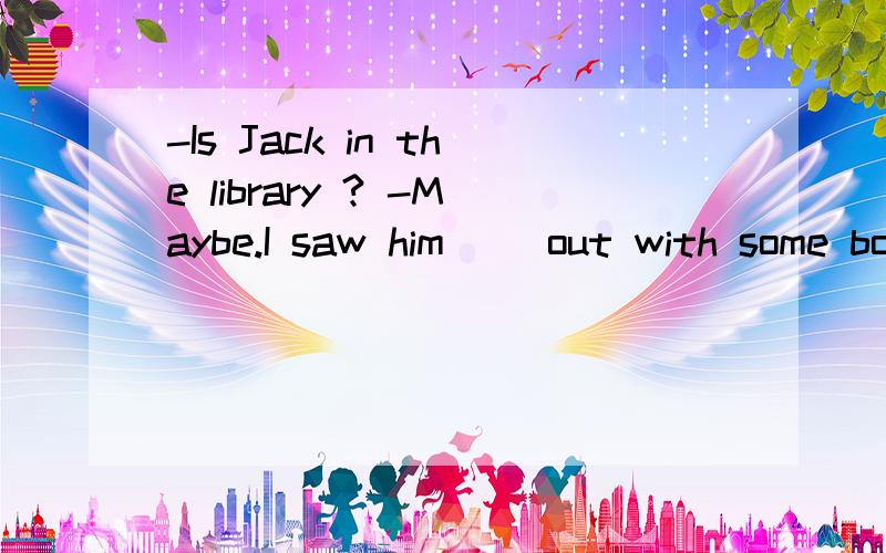 -Is Jack in the library ? -Maybe.I saw him( )out with some books just now.A. going B. go C. to goD.went