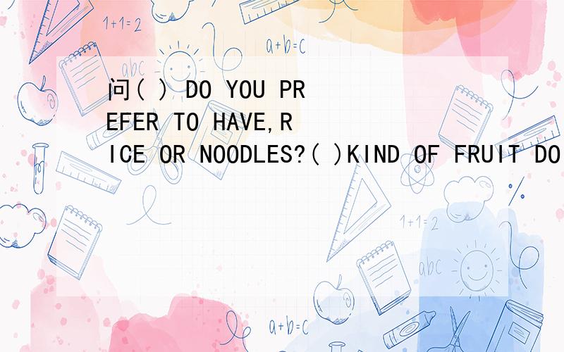 问( ) DO YOU PREFER TO HAVE,RICE OR NOODLES?( )KIND OF FRUIT DO YOU LIKE MOTST?,选WHAT和WHICH填为什么这么选,说说理由吧
