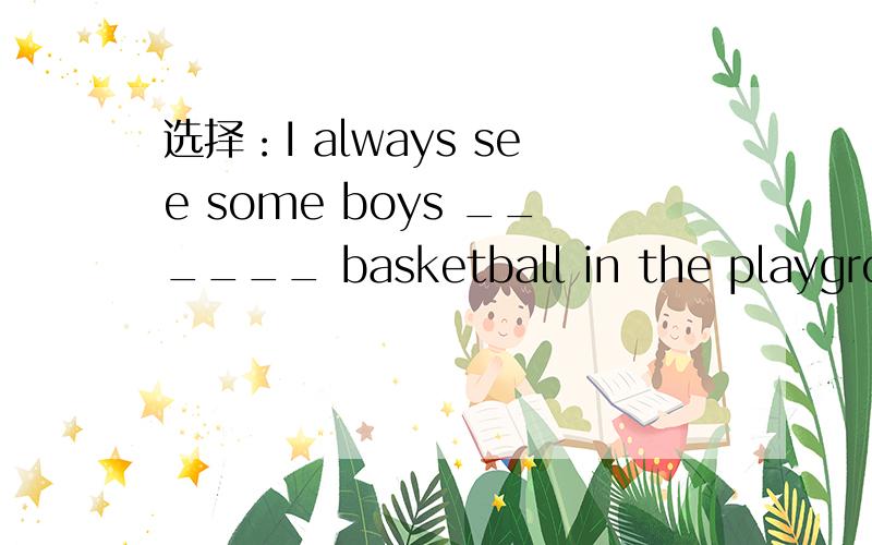 选择：I always see some boys ______ basketball in the playground.I always see some boys ______ basketball in the playground.A.to play B.to playing C.play D.playing