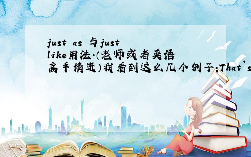 just as 与just like用法.（老师或者英语高手请进）我看到这么几个例子;That's just as it should be.just as 引导表语从句,be后面没有成分,那么just as 可以充当成分?XiaoGao began to speak before everybody else, just