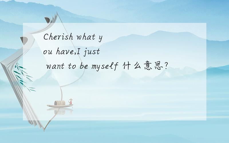 Cherish what you have,I just want to be myself 什么意思?