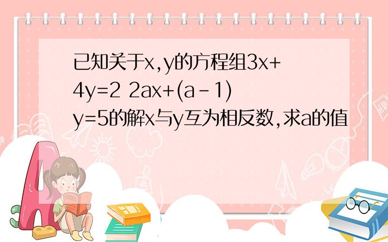 已知关于x,y的方程组3x+4y=2 2ax+(a-1)y=5的解x与y互为相反数,求a的值