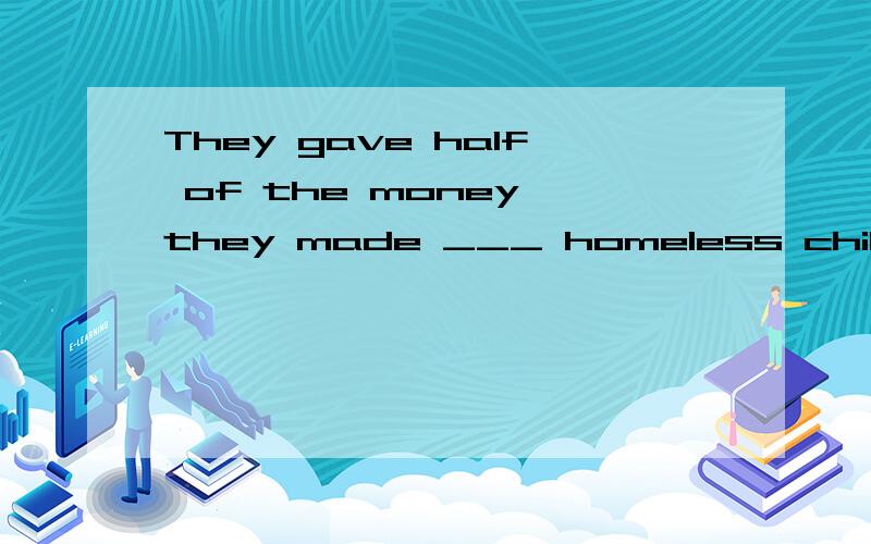 They gave half of the money they made ___ homeless childrenA to B in C for D on 并译成中文