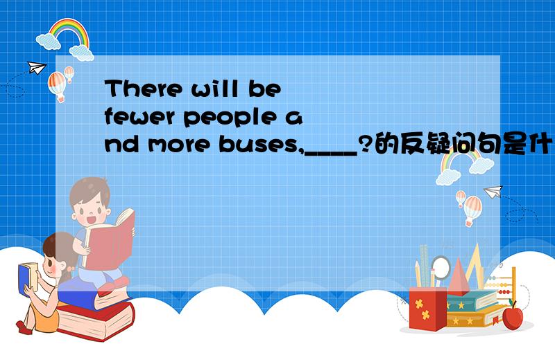 There will be fewer people and more buses,____?的反疑问句是什么?