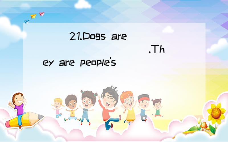 ( )21.Dogs are _________ .They are people's __________ .A.friendly; friends B.friends; friendly