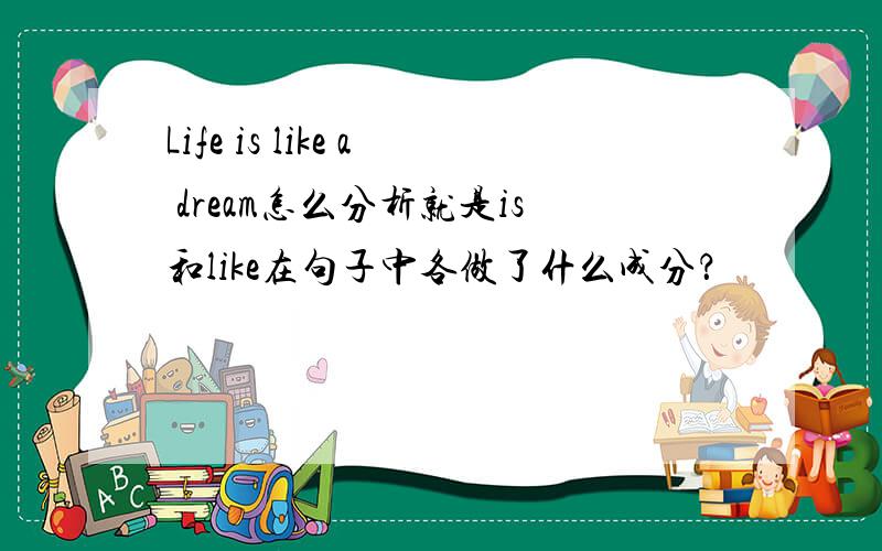 Life is like a dream怎么分析就是is和like在句子中各做了什么成分？