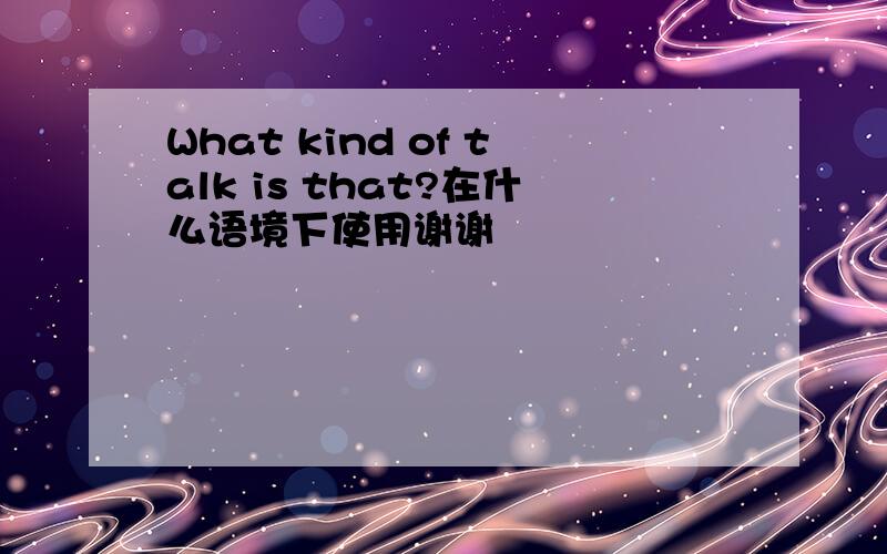 What kind of talk is that?在什么语境下使用谢谢