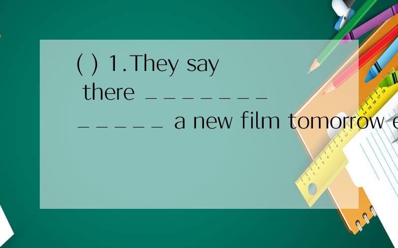 ( ) 1.They say there ____________ a new film tomorrow evening.A.is going to have B.will have C( ) 1.They say there ____________ a new film tomorrow evening.A.is going to have B.will have C.has D.is going to be( ) 2.There is __________ interesting on